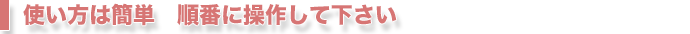使い方は簡単　順番に操作して下さい