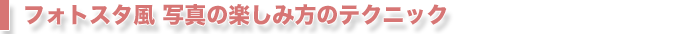 フォトスタ風　写真の楽しみ方のテクニック