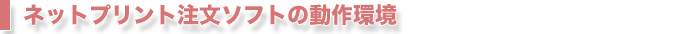 ネットプリント注文ソフトの動作環境