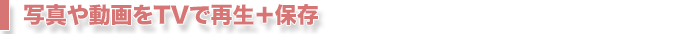 写真や動画をTVで再生＋保存