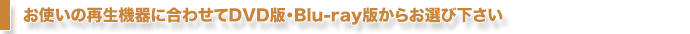 お使いの再生機器にい合わせてDVD版・Blu-ray版からお選び下さい