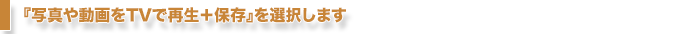 『写真や動画をTVで再生＋保存』を選択します