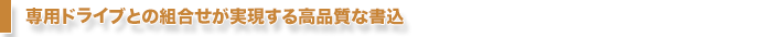 専用ドライブとの組合せが実現する高品質な書込